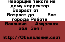 Наборщик текста на дому,корректор › Возраст от ­ 18 › Возраст до ­ 40 - Все города Работа » Вакансии   . Амурская обл.,Зея г.